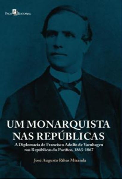 Picture of UM MONARQUISTA NAS REPUBLICAS - A DIPLOMACIA DE FRANCISCO ADOLFO DE VARNHAGEN NAS REPUBLICAS DO PACIFICO, 1863-1867